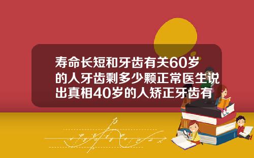 寿命长短和牙齿有关60岁的人牙齿剩多少颗正常医生说出真相40岁的人矫正牙齿有什么后果吗