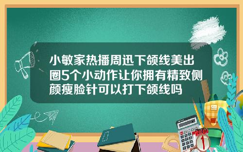 小敏家热播周迅下颌线美出圈5个小动作让你拥有精致侧颜瘦脸针可以打下颌线吗