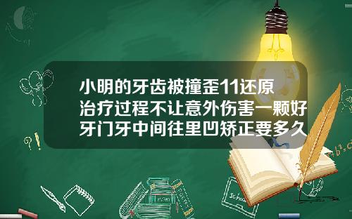 小明的牙齿被撞歪11还原治疗过程不让意外伤害一颗好牙门牙中间往里凹矫正要多久恢复