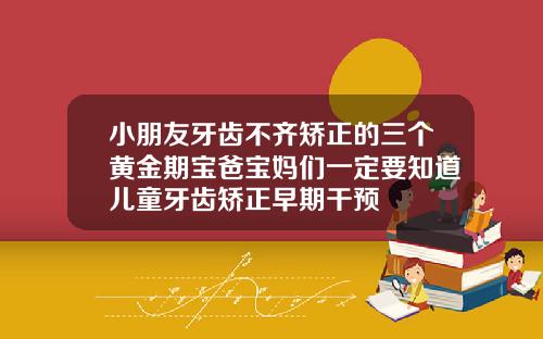 小朋友牙齿不齐矫正的三个黄金期宝爸宝妈们一定要知道儿童牙齿矫正早期干预