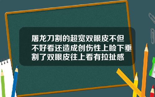 屠龙刀割的超宽双眼皮不但不好看还造成创伤性上睑下垂割了双眼皮往上看有拉扯感