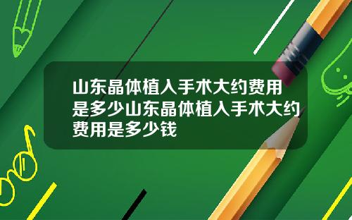 山东晶体植入手术大约费用是多少山东晶体植入手术大约费用是多少钱