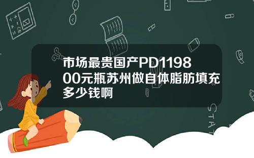 市场最贵国产PD119800元瓶苏州做自体脂肪填充多少钱啊