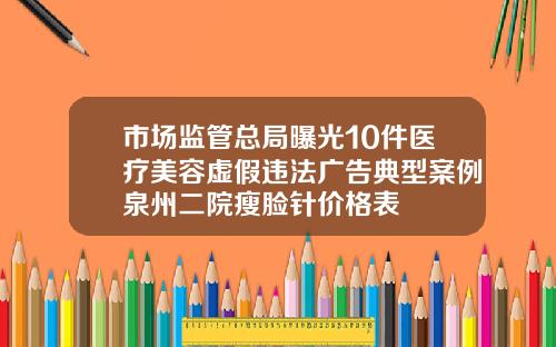 市场监管总局曝光10件医疗美容虚假违法广告典型案例泉州二院瘦脸针价格表