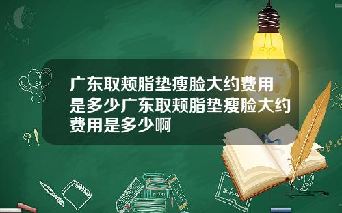 广东取颊脂垫瘦脸大约费用是多少广东取颊脂垫瘦脸大约费用是多少啊