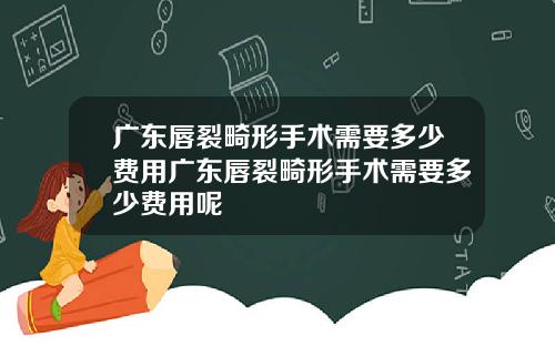 广东唇裂畸形手术需要多少费用广东唇裂畸形手术需要多少费用呢