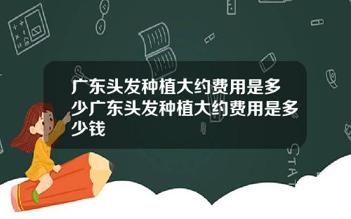 广东头发种植大约费用是多少广东头发种植大约费用是多少钱