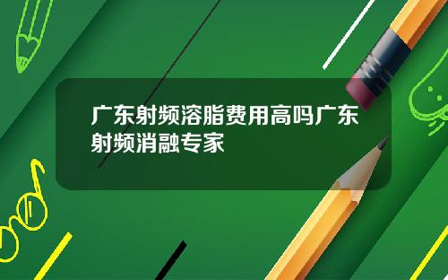 广东射频溶脂费用高吗广东射频消融专家