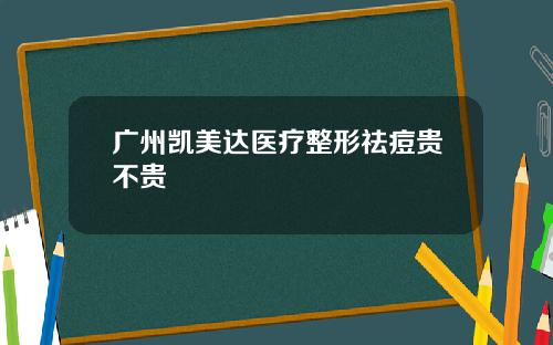 广州凯美达医疗整形祛痘贵不贵