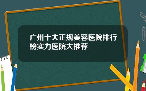 广州十大正规美容医院排行榜实力医院大推荐