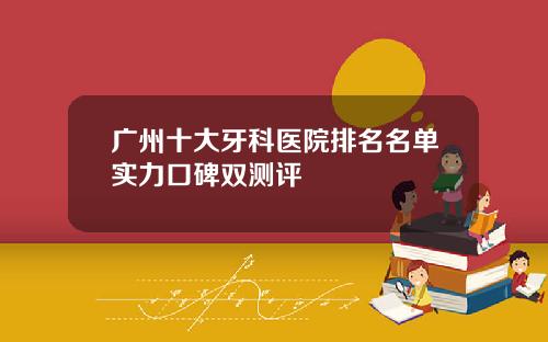 广州十大牙科医院排名名单实力口碑双测评