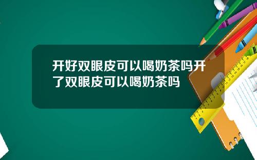 开好双眼皮可以喝奶茶吗开了双眼皮可以喝奶茶吗