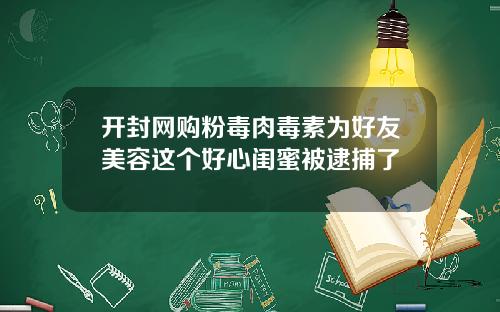 开封网购粉毒肉毒素为好友美容这个好心闺蜜被逮捕了