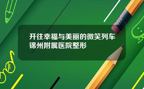 开往幸福与美丽的微笑列车锦州附属医院整形