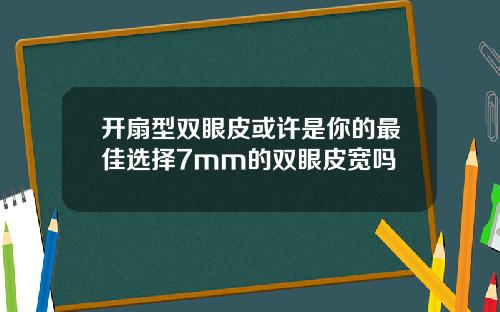 开扇型双眼皮或许是你的最佳选择7mm的双眼皮宽吗