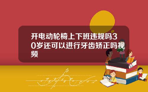 开电动轮椅上下班违规吗30岁还可以进行牙齿矫正吗视频