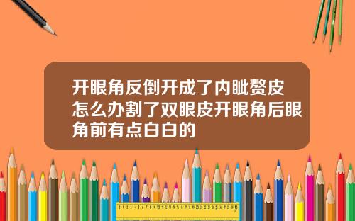 开眼角反倒开成了内眦赘皮怎么办割了双眼皮开眼角后眼角前有点白白的