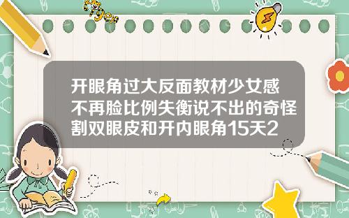 开眼角过大反面教材少女感不再脸比例失衡说不出的奇怪割双眼皮和开内眼角15天2眼明显不一样会恢复吗