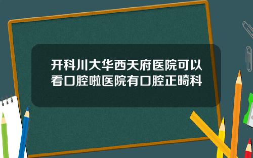 开科川大华西天府医院可以看口腔啦医院有口腔正畸科