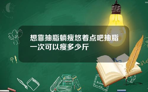 想靠抽脂躺瘦悠着点吧抽脂一次可以瘦多少斤