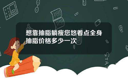 想靠抽脂躺瘦您悠着点全身抽脂价格多少一次