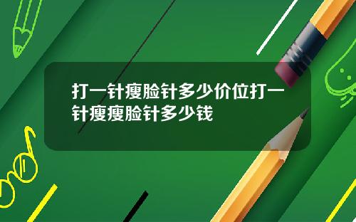 打一针瘦脸针多少价位打一针瘦瘦脸针多少钱