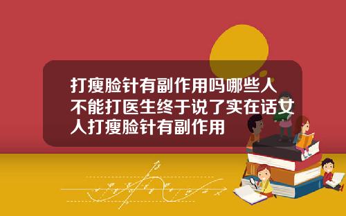 打瘦脸针有副作用吗哪些人不能打医生终于说了实在话女人打瘦脸针有副作用