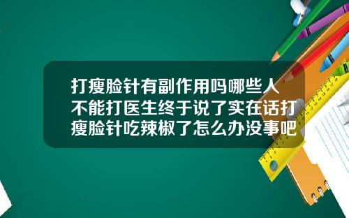 打瘦脸针有副作用吗哪些人不能打医生终于说了实在话打瘦脸针吃辣椒了怎么办没事吧