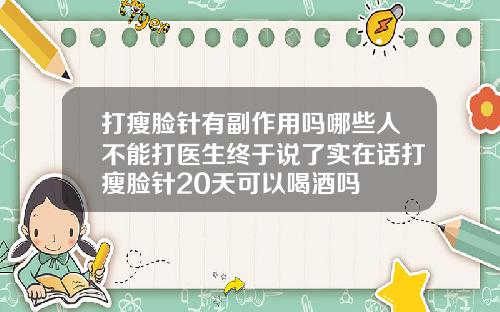 打瘦脸针有副作用吗哪些人不能打医生终于说了实在话打瘦脸针20天可以喝酒吗