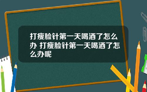 打瘦脸针第一天喝酒了怎么办 打瘦脸针第一天喝酒了怎么办呢