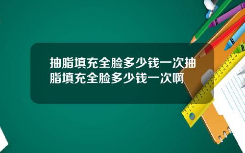 抽脂填充全脸多少钱一次抽脂填充全脸多少钱一次啊