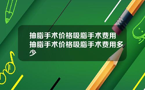 抽脂手术价格吸脂手术费用抽脂手术价格吸脂手术费用多少