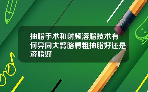 抽脂手术和射频溶脂技术有何异同大臂胳膊粗抽脂好还是溶脂好