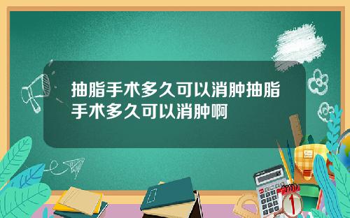 抽脂手术多久可以消肿抽脂手术多久可以消肿啊