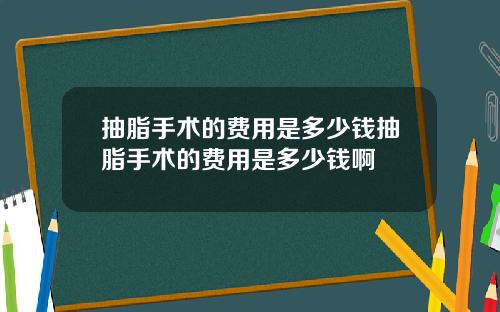 抽脂手术的费用是多少钱抽脂手术的费用是多少钱啊