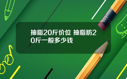 抽脂20斤价位 抽脂肪20斤一般多少钱