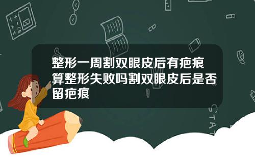 整形一周割双眼皮后有疤痕算整形失败吗割双眼皮后是否留疤痕