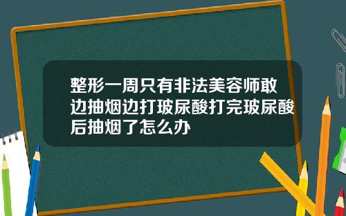 整形一周只有非法美容师敢边抽烟边打玻尿酸打完玻尿酸后抽烟了怎么办