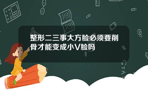 整形二三事大方脸必须要削骨才能变成小V脸吗