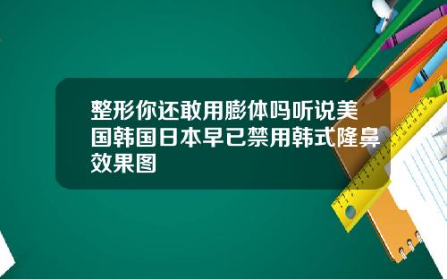 整形你还敢用膨体吗听说美国韩国日本早已禁用韩式隆鼻效果图