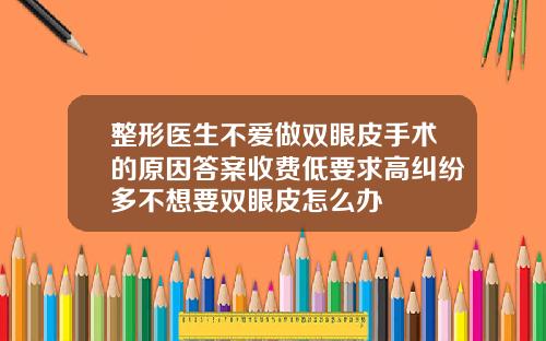 整形医生不爱做双眼皮手术的原因答案收费低要求高纠纷多不想要双眼皮怎么办