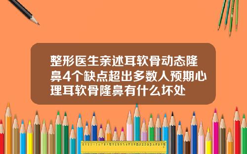 整形医生亲述耳软骨动态隆鼻4个缺点超出多数人预期心理耳软骨隆鼻有什么坏处