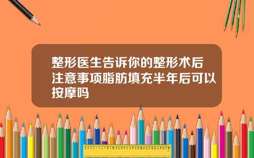 整形医生告诉你的整形术后注意事项脂肪填充半年后可以按摩吗