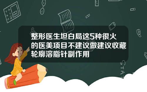 整形医生坦白局这5种很火的医美项目不建议做建议收藏轮廓溶脂针副作用