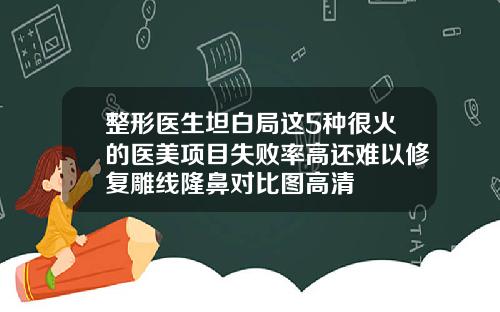 整形医生坦白局这5种很火的医美项目失败率高还难以修复雕线隆鼻对比图高清