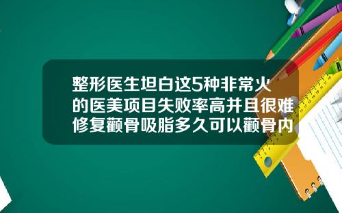 整形医生坦白这5种非常火的医美项目失败率高并且很难修复颧骨吸脂多久可以颧骨内推