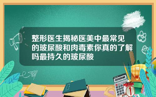 整形医生揭秘医美中最常见的玻尿酸和肉毒素你真的了解吗最持久的玻尿酸