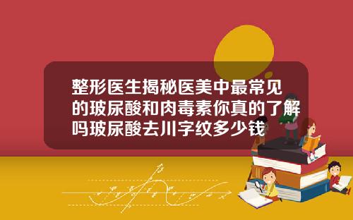 整形医生揭秘医美中最常见的玻尿酸和肉毒素你真的了解吗玻尿酸去川字纹多少钱