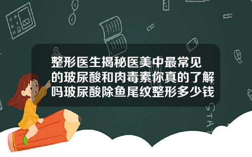 整形医生揭秘医美中最常见的玻尿酸和肉毒素你真的了解吗玻尿酸除鱼尾纹整形多少钱一次