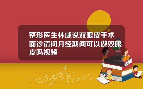 整形医生林威说双眼皮手术面诊请问月经期间可以做双眼皮吗视频